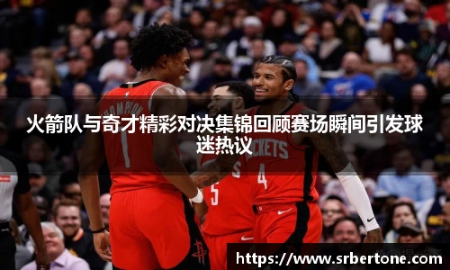 火箭队与奇才精彩对决集锦回顾赛场瞬间引发球迷热议