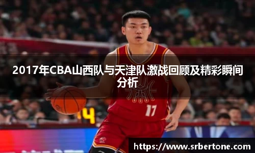 2017年CBA山西队与天津队激战回顾及精彩瞬间分析