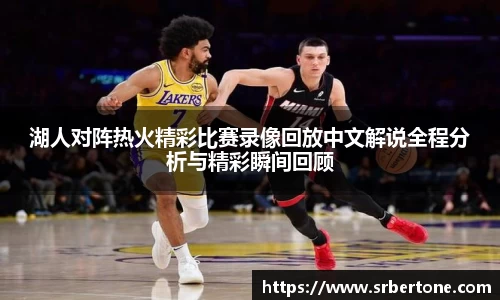 湖人对阵热火精彩比赛录像回放中文解说全程分析与精彩瞬间回顾