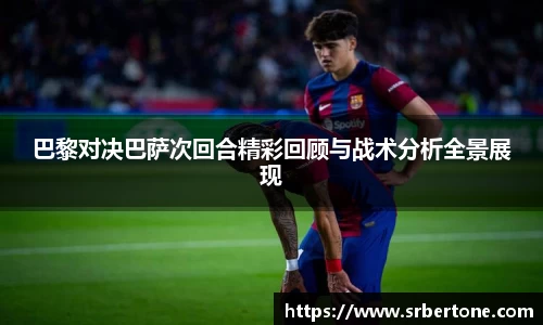 巴黎对决巴萨次回合精彩回顾与战术分析全景展现